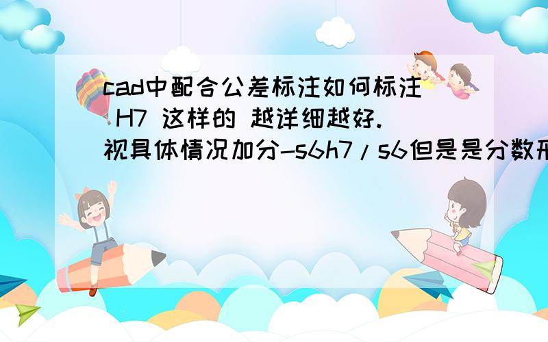 cad中配合公差标注如何标注 H7 这样的 越详细越好.视具体情况加分-s6h7/s6但是是分数形式,