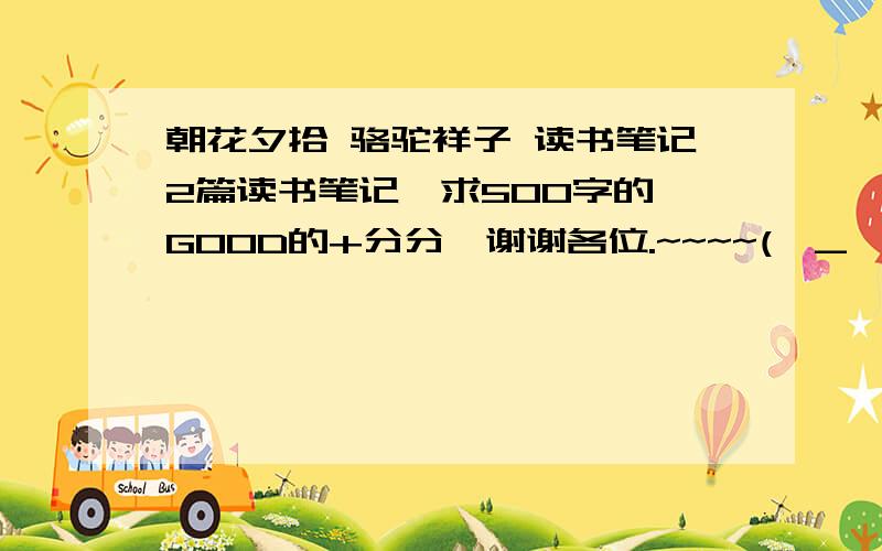 朝花夕拾 骆驼祥子 读书笔记2篇读书笔记,求500字的,GOOD的+分分,谢谢各位.~~~~(>_