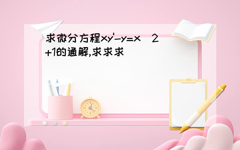 求微分方程xy'-y=x^2+1的通解,求求求