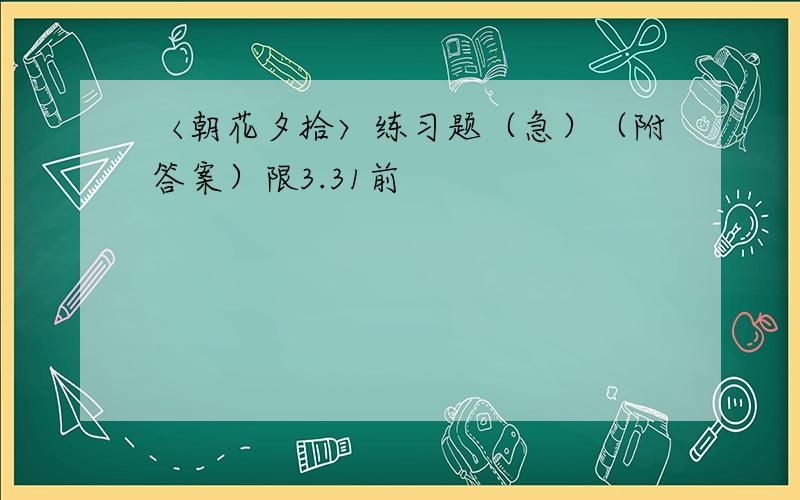 〈朝花夕拾〉练习题（急）（附答案）限3.31前