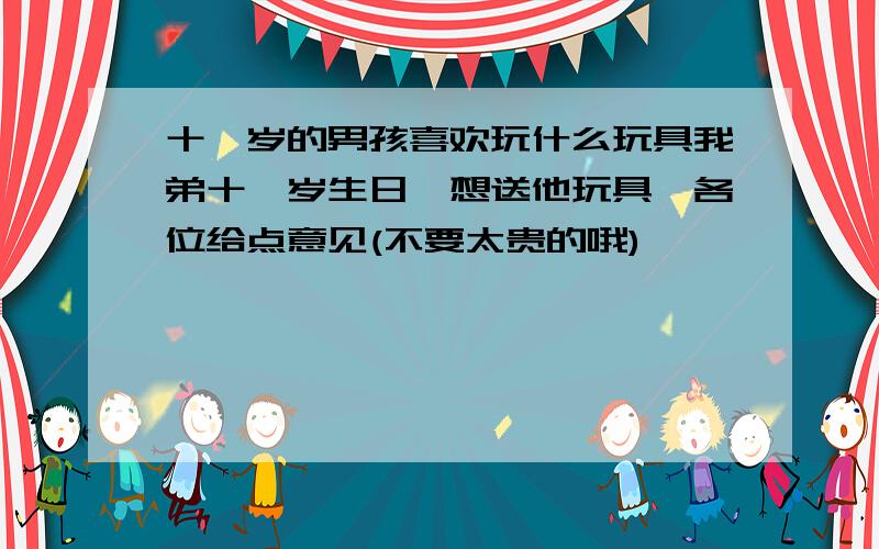 十一岁的男孩喜欢玩什么玩具我弟十一岁生日,想送他玩具,各位给点意见(不要太贵的哦)