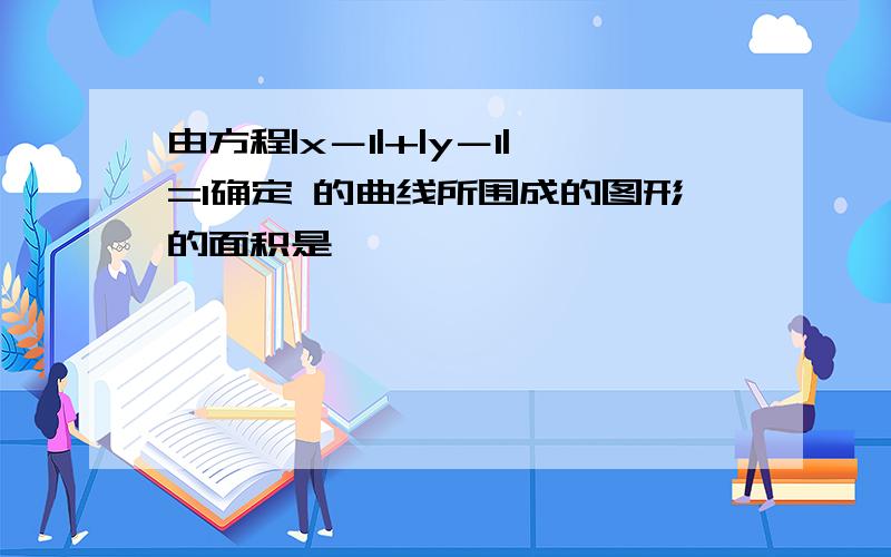 由方程|x－1|+|y－1|=1确定 的曲线所围成的图形的面积是