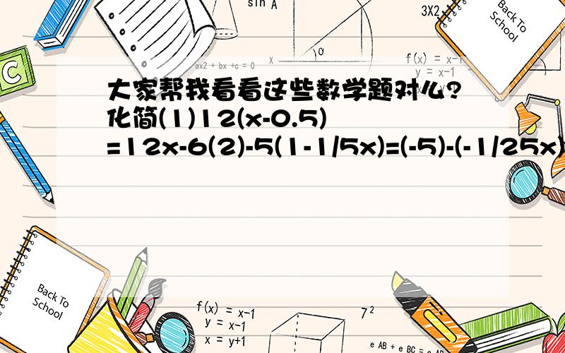 大家帮我看看这些数学题对么?化简(1)12(x-0.5)=12x-6(2)-5(1-1/5x)=(-5)-(-1/25x)=-5-1/25x(3)-5a+(3a-2)-(3a-7)=-5a+3a-2-3a+7=(-5a)-5(4)1/3(9y-3)+2(y+1)=(3y-1)+(2y+2)=5y-1