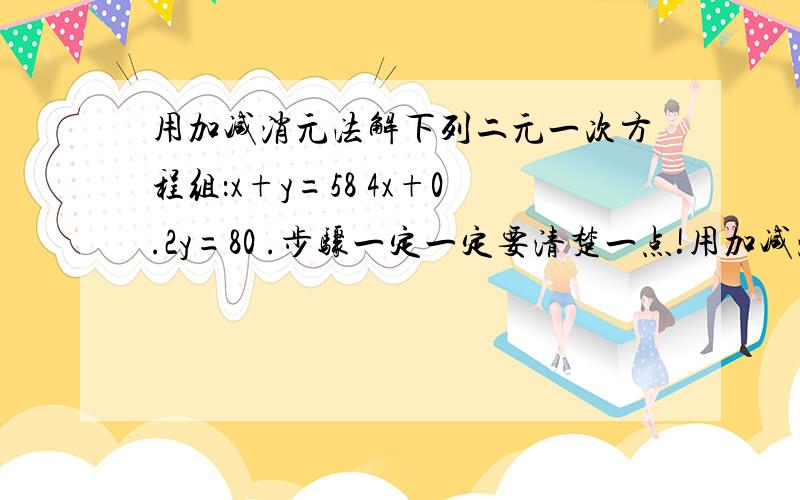 用加减消元法解下列二元一次方程组：x+y=58 4x+0.2y=80 .步骤一定一定要清楚一点!用加减消元法解下列二元一次方程组：x+y=58 4x+0.2y=80