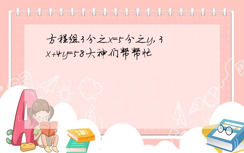 方程组3分之x=5分之y,3x+4y=58大神们帮帮忙