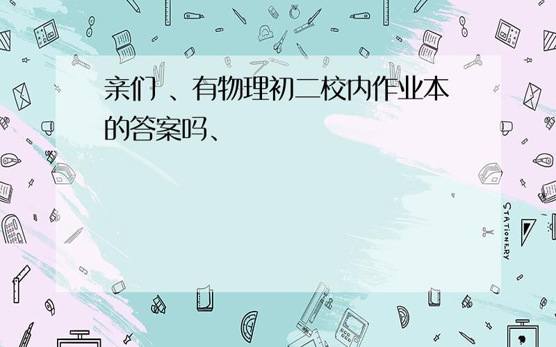 亲们 、有物理初二校内作业本的答案吗、