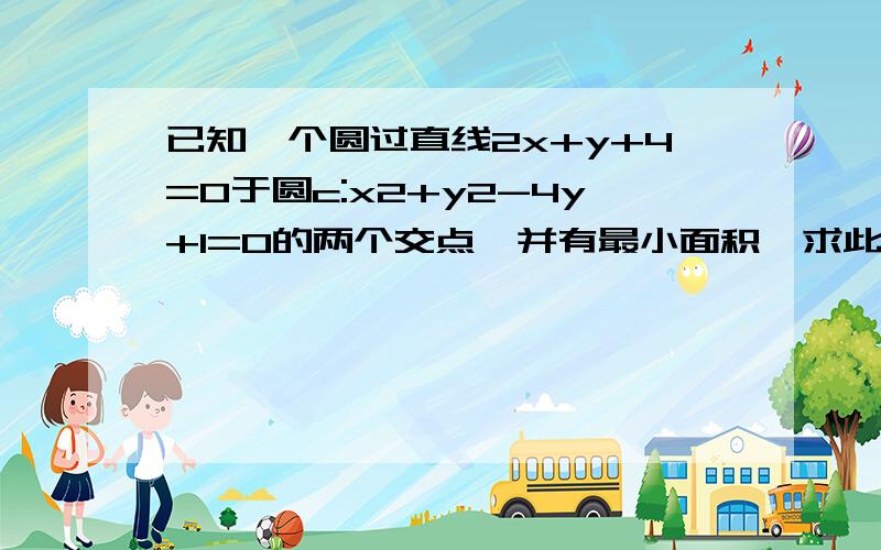 已知一个圆过直线2x+y+4=0于圆c:x2+y2-4y+1=0的两个交点,并有最小面积,求此圆方程