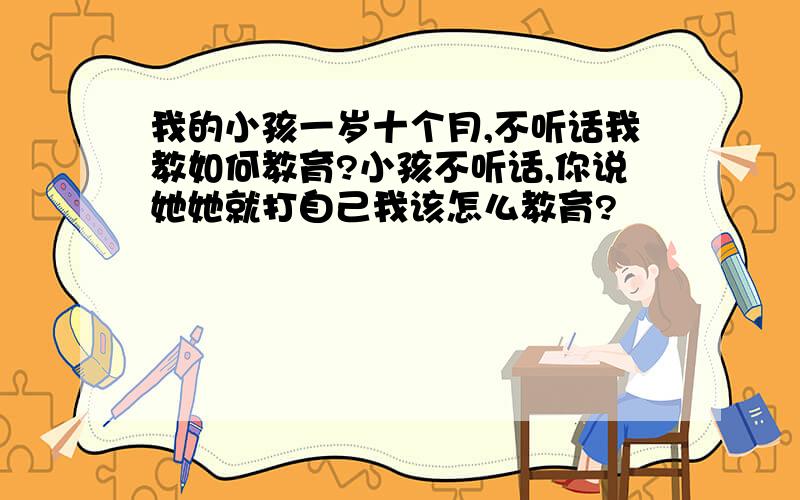 我的小孩一岁十个月,不听话我教如何教育?小孩不听话,你说她她就打自己我该怎么教育?