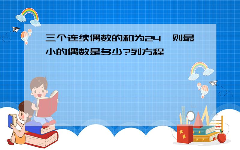 三个连续偶数的和为24,则最小的偶数是多少?列方程,