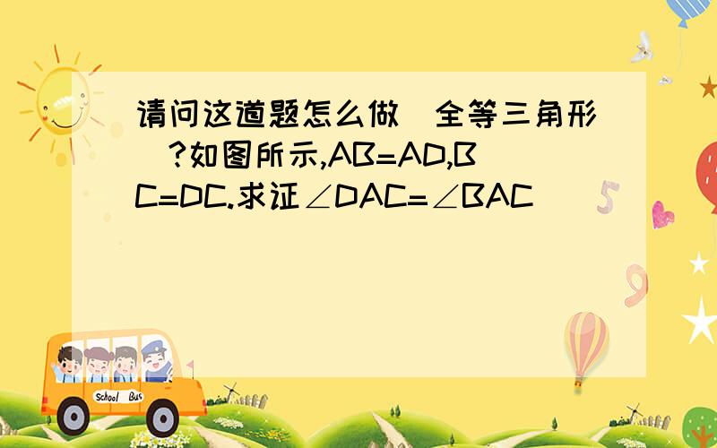 请问这道题怎么做（全等三角形）?如图所示,AB=AD,BC=DC.求证∠DAC=∠BAC