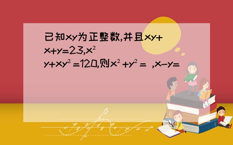 已知xy为正整数,并且xy+x+y=23,x²y+xy²=120,则x²+y²= ,x-y=