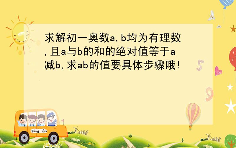 求解初一奥数a,b均为有理数,且a与b的和的绝对值等于a减b,求ab的值要具体步骤哦!