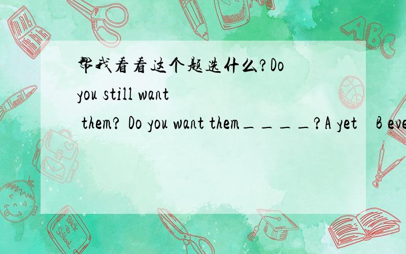 帮我看看这个题选什么?Do you still want them? Do you want them____?A yet    B even  C now    D more选什么呢?答案是选择A,为什么不选择C呢?最好能简单解释一下，谢谢。用new，这句话也符合语境啊。