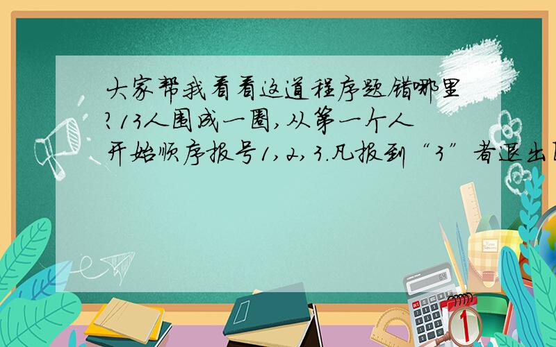 大家帮我看看这道程序题错哪里?13人围成一圈,从第一个人开始顺序报号1,2,3.凡报到“3”者退出圈子,找出最后留在圈中的人,输出他的序号.#include #include using namespace std;struct node {int number;node *