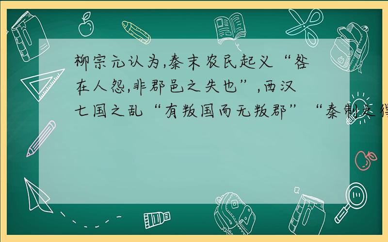 柳宗元认为,秦末农民起义“咎在人怨,非郡邑之失也”,西汉七国之乱“有叛国而无叛郡”“秦制之得明矣”下列说法符合材料原意的是：A郡县制与秦末农民起义没有关系B七国之乱因汉初分