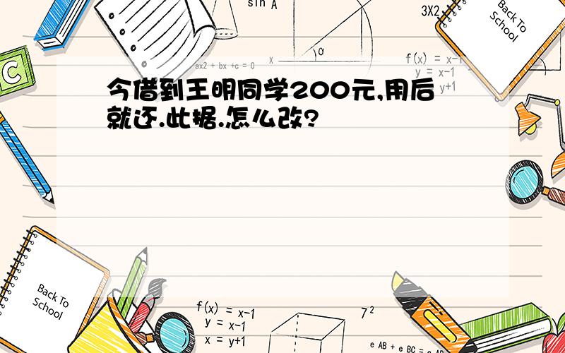 今借到王明同学200元,用后就还.此据.怎么改?