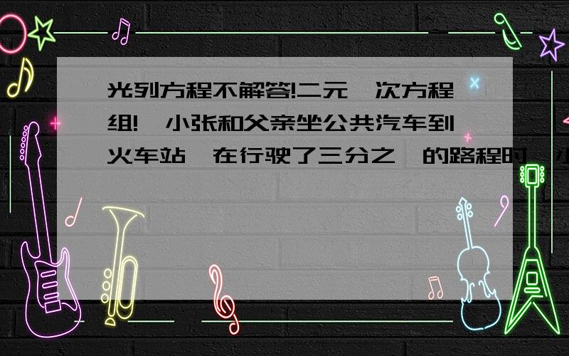 光列方程不解答!二元一次方程组!、小张和父亲坐公共汽车到火车站,在行驶了三分之一的路程时,小张估计继续坐公交车将会在火车开后半个小时到达火车站,于是立刻下车坐出租车,车速提高