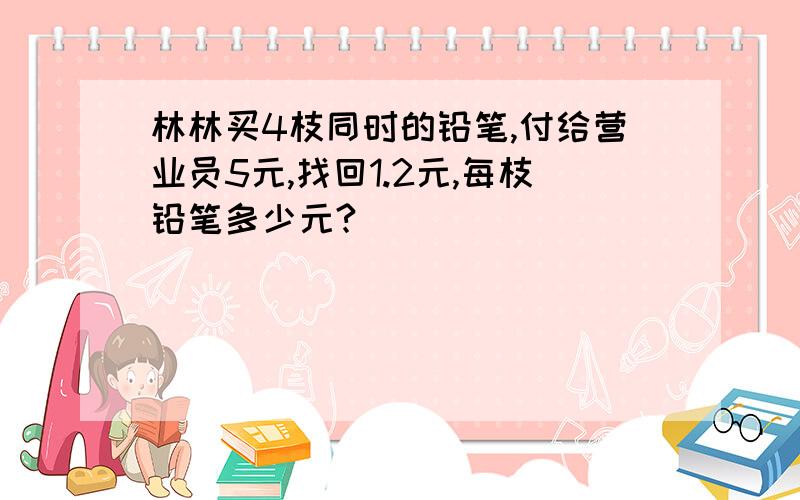 林林买4枝同时的铅笔,付给营业员5元,找回1.2元,每枝铅笔多少元?