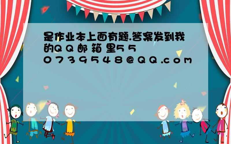 是作业本上面有题.答案发到我的Q Q 邮 箱 里5 5 0 7 3 9 5 4 8 @ Q Q .c o m