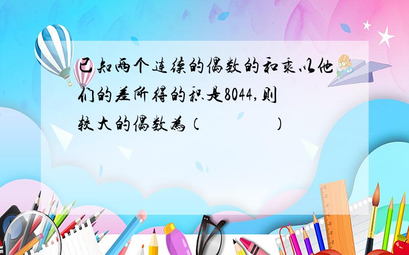 已知两个连续的偶数的和乘以他们的差所得的积是8044,则较大的偶数为（              ）