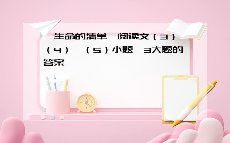 《生命的清单》阅读文（3）、（4）、（5）小题,3大题的答案