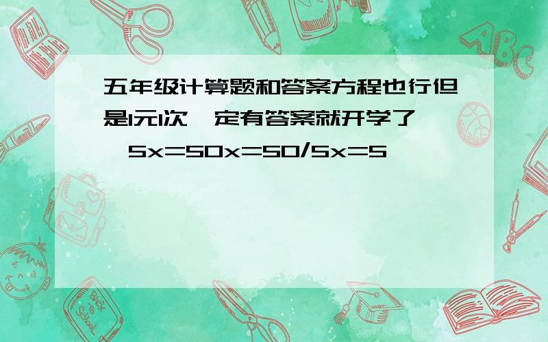 五年级计算题和答案方程也行但是1元1次一定有答案就开学了,5x=50x=50/5x=5