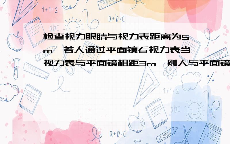 检查视力眼睛与视力表距离为5m,若人通过平面镜看视力表当视力表与平面镜相距3m,则人与平面镜的距离是( )A 5B 2C 3D 7