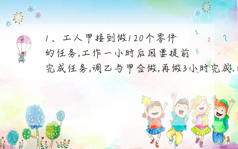 1、工人甲接到做120个零件的任务,工作一小时后因要提前完成任务,调乙与甲合做,再做3小时完成.已知乙每小时比甲多做5个零件,问：甲、乙每小时各做多少个零件?2、小明和同学去公园春游,