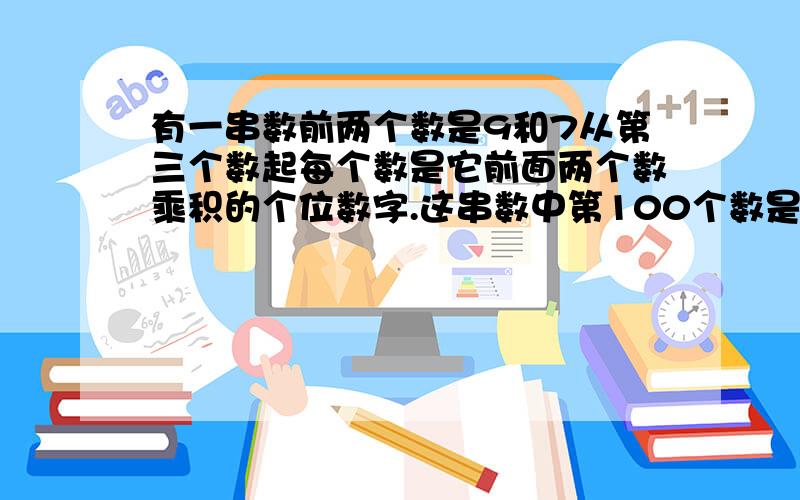 有一串数前两个数是9和7从第三个数起每个数是它前面两个数乘积的个位数字.这串数中第100个数是多少?这100个数的和是多少?