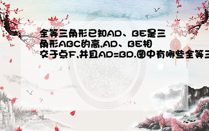 全等三角形已知AD、BE是三角形ABC的高,AD、BE相交于点F,并且AD=BD.图中有哪些全等三角形?说明理由.