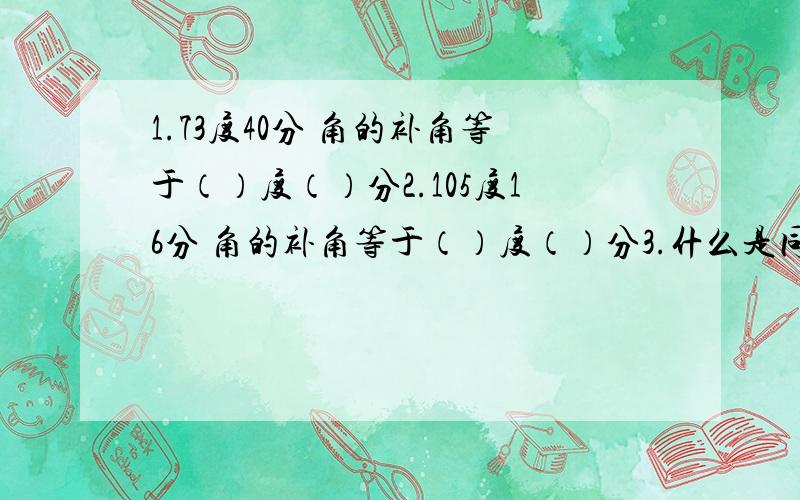 1.73度40分 角的补角等于（）度（）分2.105度16分 角的补角等于（）度（）分3.什么是同角和等角4.解释“同角或等角的补角相等.同角或等角的余角相等”