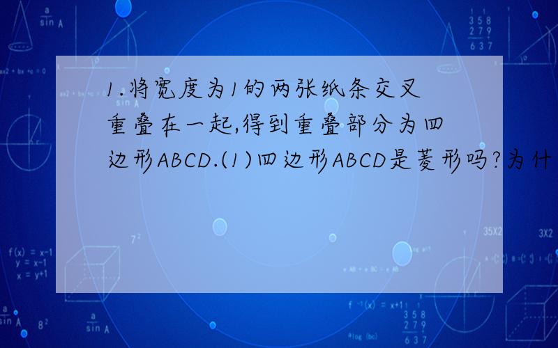 1.将宽度为1的两张纸条交叉重叠在一起,得到重叠部分为四边形ABCD.(1)四边形ABCD是菱形吗?为什么?(2)若角ABC=60度,求四边形ABCD的面积.2.E是菱形ABCD边AD的中点,EF⊥AC于H,交CB的延长线于F,交AB于G,求