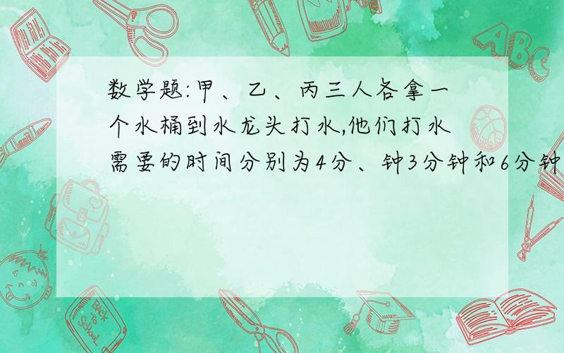 数学题:甲、乙、丙三人各拿一个水桶到水龙头打水,他们打水需要的时间分别为4分、钟3分钟和6分钟,现只有一个水龙头可以用,问怎样安排他们打水的顺序才能使等待的时间最短?最短的时间