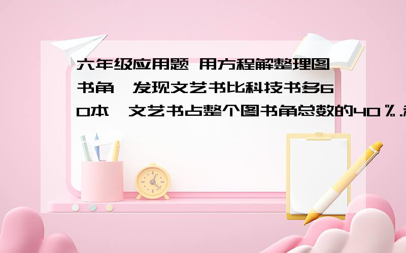 六年级应用题 用方程解整理图书角,发现文艺书比科技书多60本,文艺书占整个图书角总数的40％.科技书占整个图书角总数的10％.整个图书角一共有多少本书?      【要用 方程 解】