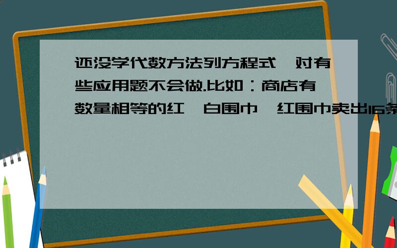 还没学代数方法列方程式,对有些应用题不会做.比如：商店有数量相等的红、白围巾,红围巾卖出16条,白围巾卖出42条以后,红围巾余下的条数是白围巾的3倍,两种围巾原来各有多少条?请问如果