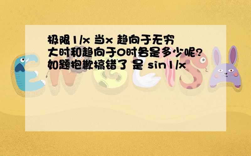 极限1/x 当x 趋向于无穷大时和趋向于0时各是多少呢?如题抱歉搞错了 是 sin1/x