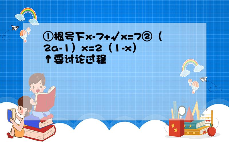 ①根号下x-7+√x=7②（2a-1）x=2（1-x） ↑要讨论过程