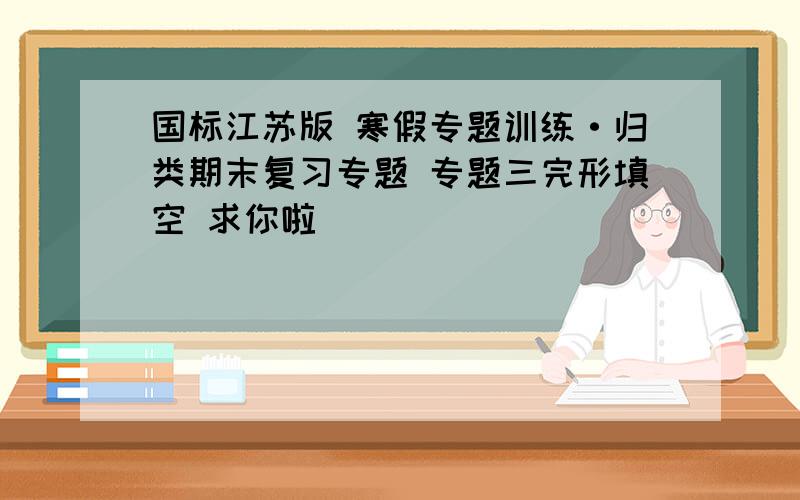 国标江苏版 寒假专题训练·归类期末复习专题 专题三完形填空 求你啦