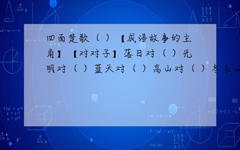 四面楚歌（ ）【成语故事的主角】【对对子】落日对（ ）光明对（ ）蓝天对（ ）高山对（ ）冬去山明水秀对春来（ ） 旭日对早晨正如（ ）【把词语补充完整】（ ）诛笔伐【填表示“站