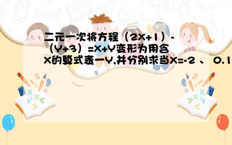 二元一次将方程（2X+1）-（Y+3）=X+Y变形为用含X的算式表一Y,并分别求当X=-2 、 0.1 、二分之五 时相应的Y的值.写出二元一次方程4X-3Y=15的一组整数解；一组负整数解；一组正整数解.求二元一次