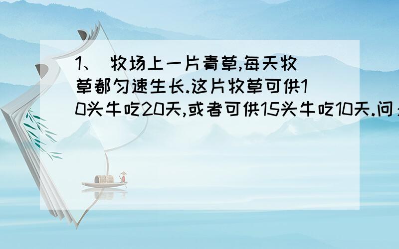 1、 牧场上一片青草,每天牧草都匀速生长.这片牧草可供10头牛吃20天,或者可供15头牛吃10天.问：可供25头牛吃几天?2、 一个水池装一个进水管和三个同样的出水管.先打开进水管,等水池存了一