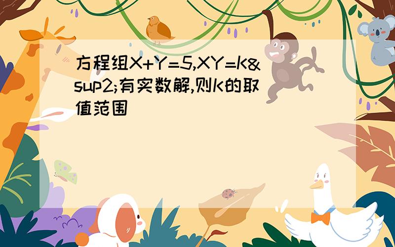 方程组X+Y=5,XY=K²有实数解,则K的取值范围