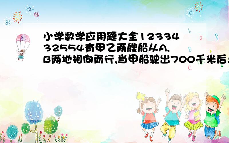 小学数学应用题大全1233432554有甲乙两艘船从A,B两地相向而行,当甲船驶出700千米后与乙船相遇,在前进到对方起点后立即返回,甲船离B点400千米后再次与乙船相遇,问AB两地间的距离?