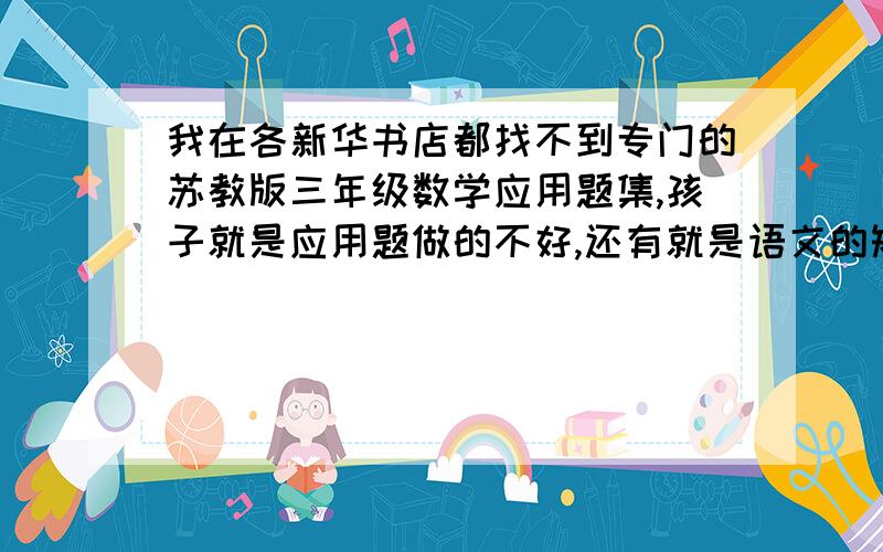 我在各新华书店都找不到专门的苏教版三年级数学应用题集,孩子就是应用题做的不好,还有就是语文的短文阅读和分析,不知哪位能提供相关信息