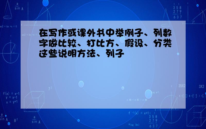 在写作或课外书中举例子、列数字做比较、打比方、假设、分类这些说明方法、列子