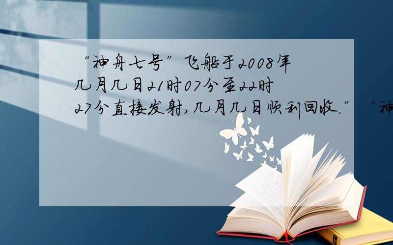 “神舟七号”飞船于2008年几月几日21时07分至22时27分直接发射,几月几日顺利回收.”“神舟七号”飞船于2008年几月几日21时07分至22时27分直接发射,几月几日顺利回收.