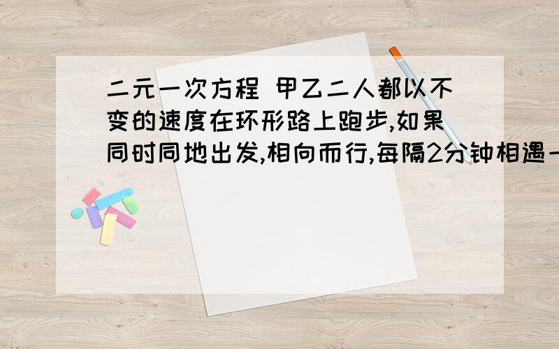 二元一次方程 甲乙二人都以不变的速度在环形路上跑步,如果同时同地出发,相向而行,每隔2分钟相遇一次,如果同向而行,每隔6分钟相遇一次,已知甲比乙跑得快,甲、乙每分各跑多少圈?