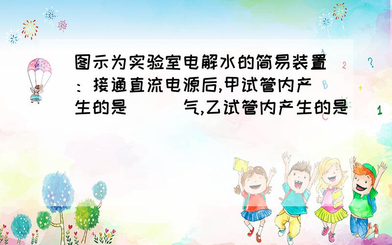 图示为实验室电解水的简易装置：接通直流电源后,甲试管内产生的是___气,乙试管内产生的是___气；A电极为____极,B电极为___极；甲试管内气体的体积与乙试管内气体的体积之比为___；质量比_