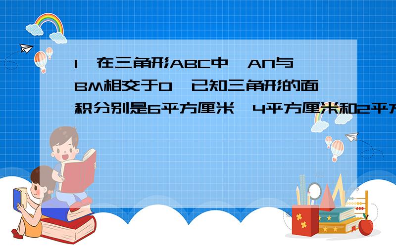 1、在三角形ABC中,AN与BM相交于O,已知三角形的面积分别是6平方厘米,4平方厘米和2平方厘米.求三角形ABC的面积.2、设正方形的面积为1,图中E、F分别为AB、AD的中点,GC =FC的1/3,求阴影的面积.两题