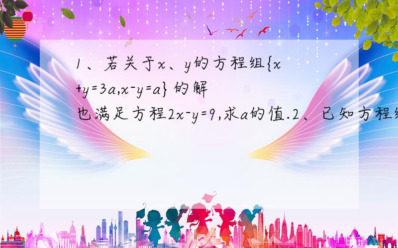 1、若关于x、y的方程组{x+y=3a,x-y=a}的解也满足方程2x-y=9,求a的值.2、已知方程组{x-y=3,mx-ny=-5}与方程组{nx+my=3,x+y=5}的解相同,求m、n的值.